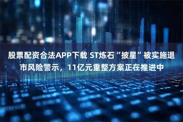 股票配资合法APP下载 ST炼石“披星”被实施退市风险警示，11亿元重整方案正在推进中
