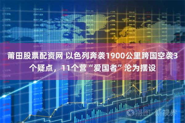 莆田股票配资网 以色列奔袭1900公里跨国空袭3个疑点，11个营“爱国者”沦为摆设