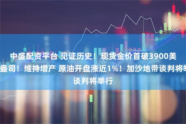 中盛配资平台 见证历史！现货金价首破3900美元/盎司！维持增产 原油开盘涨近1%！加沙地带谈判将举行