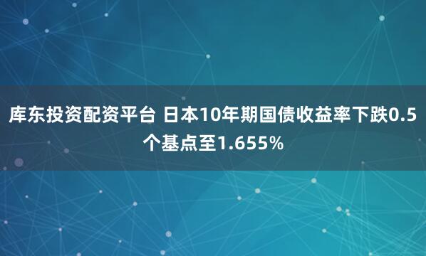 库东投资配资平台 日本10年期国债收益率下跌0.5个基点至1.655%