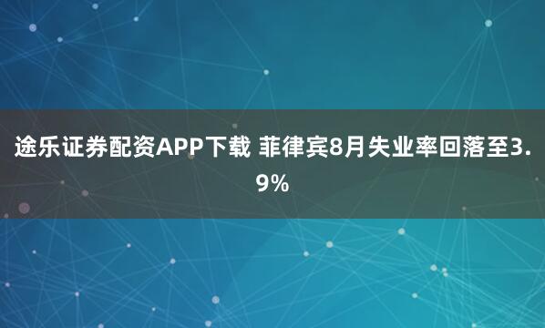 途乐证券配资APP下载 菲律宾8月失业率回落至3.9%