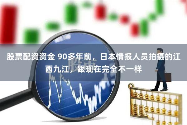 股票配资资金 90多年前，日本情报人员拍摄的江西九江，跟现在完全不一样