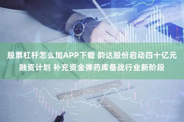股票杠杆怎么加APP下载 韵达股份启动四十亿元融资计划 补充资金弹药库备战行业新阶段