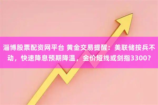 淄博股票配资网平台 黄金交易提醒：美联储按兵不动，快速降息预期降温，金价短线或剑指3300？