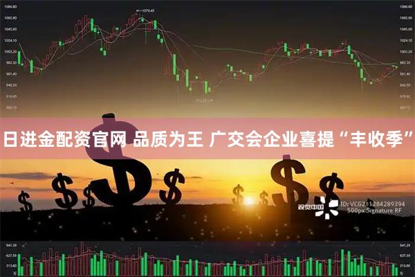日进金配资官网 品质为王&#32;广交会企业喜提“丰收季”