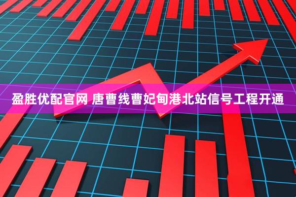 盈胜优配官网 唐曹线曹妃甸港北站信号工程开通