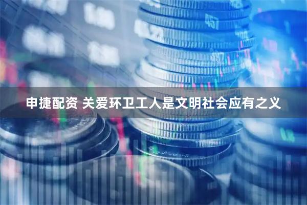 申捷配资 关爱环卫工人是文明社会应有之义