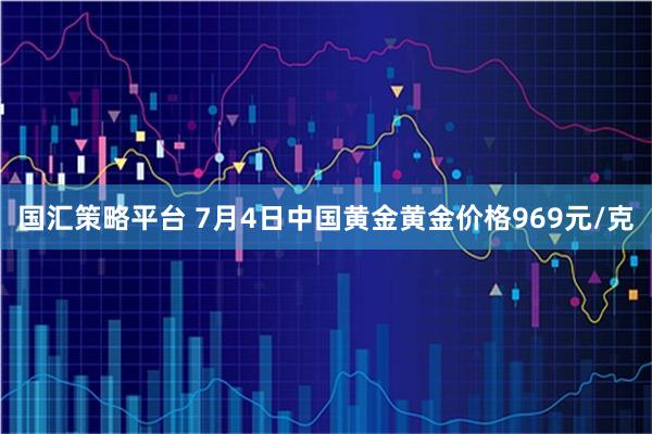 国汇策略平台 7月4日中国黄金黄金价格969元/克