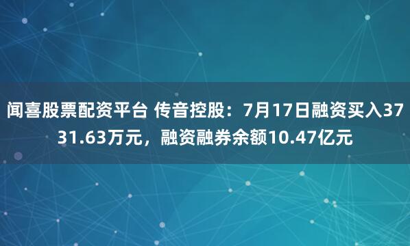 闻喜股票配资平台 传音控股:7月17日融资买入3731.63万元,融资融券余额10.47亿元
