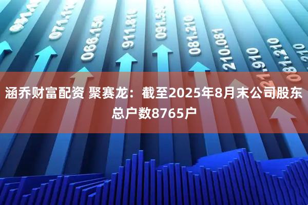 涵乔财富配资 聚赛龙：截至2025年8月末公司股东总户数8765户