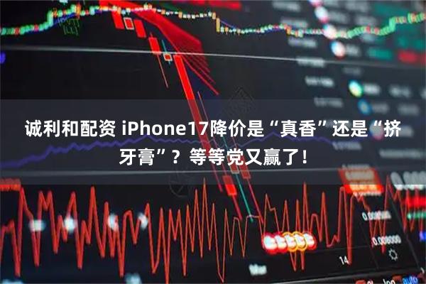 诚利和配资 iPhone17降价是“真香”还是“挤牙膏”？等等党又赢了！