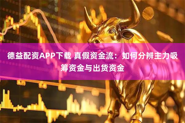 德益配资APP下载 真假资金流：如何分辨主力吸筹资金与出货资金