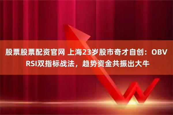 股票股票配资官网 上海23岁股市奇才自创：OBV RSI双指标战法，趋势资金共振出大牛