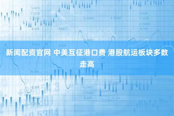 新闻配资官网 中美互征港口费 港股航运板块多数走高