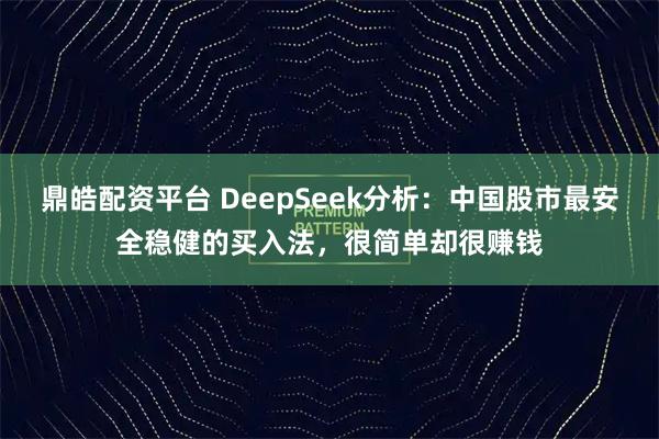 鼎皓配资平台 DeepSeek分析:中国股市最安全稳健的买入法,很简单却很赚钱