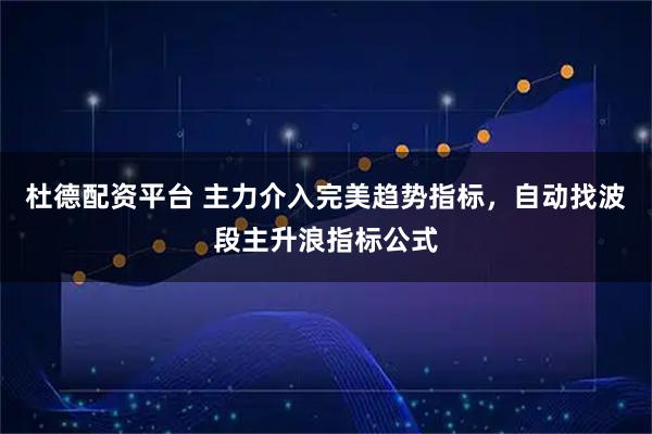 杜德配资平台 主力介入完美趋势指标,自动找波段主升浪指标公式