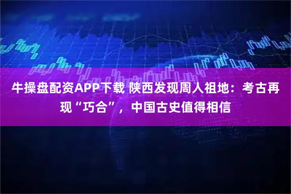 牛操盘配资APP下载 陕西发现周人祖地：考古再现“巧合”，中国古史值得相信
