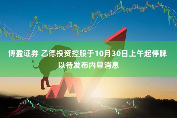 博盈证券 乙德投资控股于10月30日上午起停牌 以待发布内幕消息