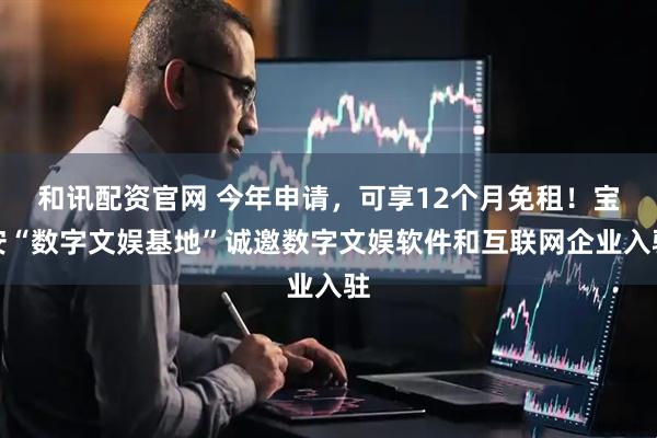 和讯配资官网 今年申请，可享12个月免租！宝安“数字文娱基地”诚邀数字文娱软件和互联网企业入驻
