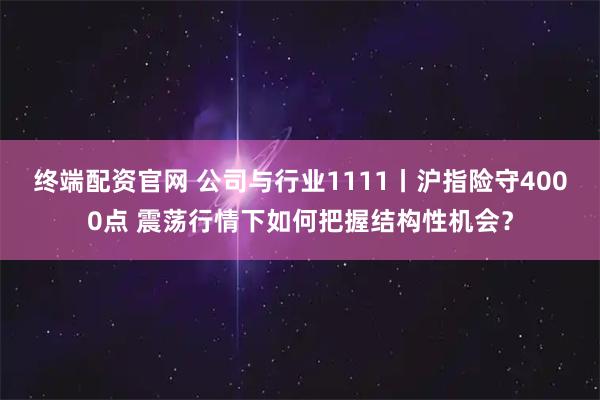 终端配资官网 公司与行业1111丨沪指险守4000点 震荡行情下如何把握结构性机会？