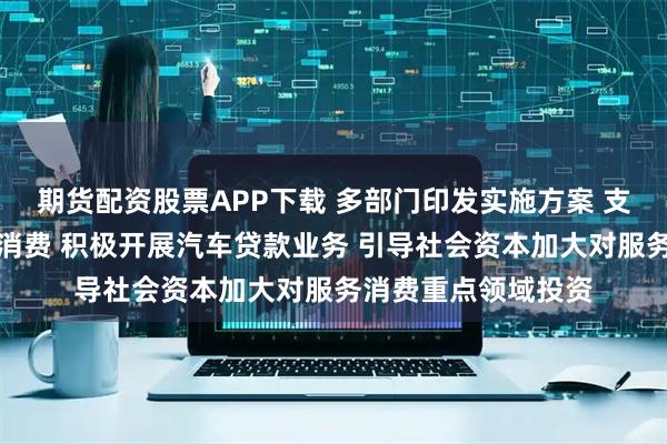 期货配资股票APP下载 多部门印发实施方案 支持北京提振和扩大消费 积极开展汽车贷款业务 引导社会资本加大对服务消费重点领域投资