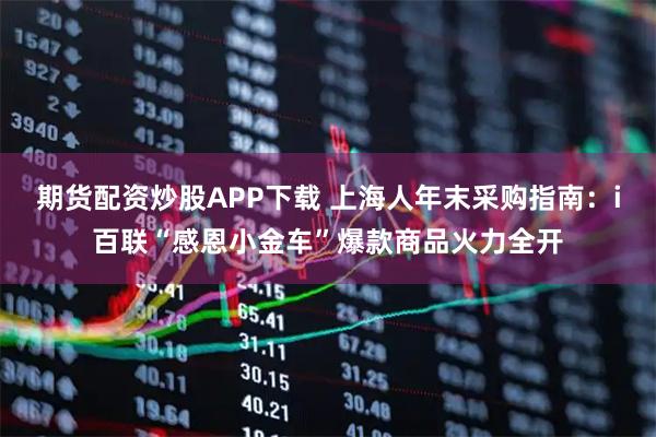 期货配资炒股APP下载 上海人年末采购指南：i百联“感恩小金车”爆款商品火力全开