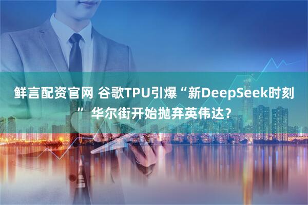 鲜言配资官网 谷歌TPU引爆“新DeepSeek时刻” 华尔街开始抛弃英伟达？