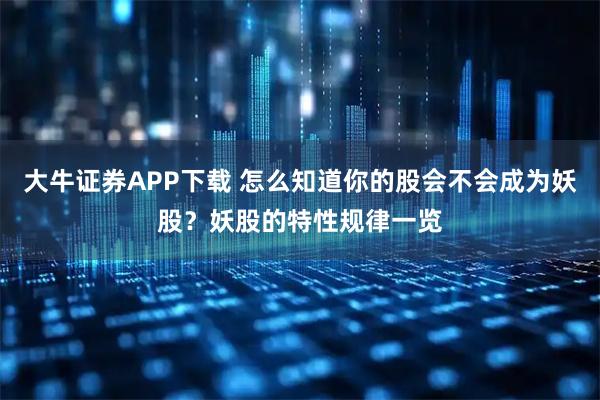 大牛证券APP下载 怎么知道你的股会不会成为妖股？妖股的特性规律一览