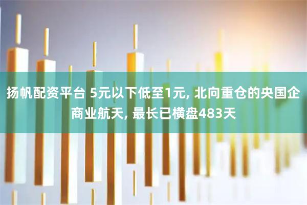 扬帆配资平台 5元以下低至1元, 北向重仓的央国企商业航天, 最长已横盘483天