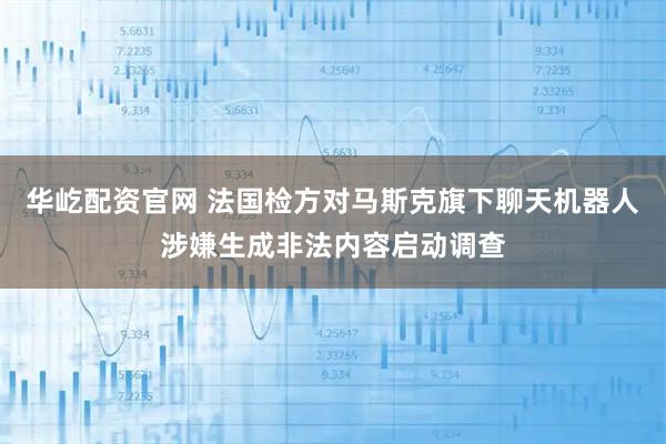 华屹配资官网 法国检方对马斯克旗下聊天机器人涉嫌生成非法内容启动调查
