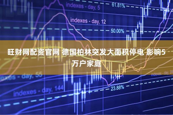 旺财网配资官网 德国柏林突发大面积停电 影响5万户家庭