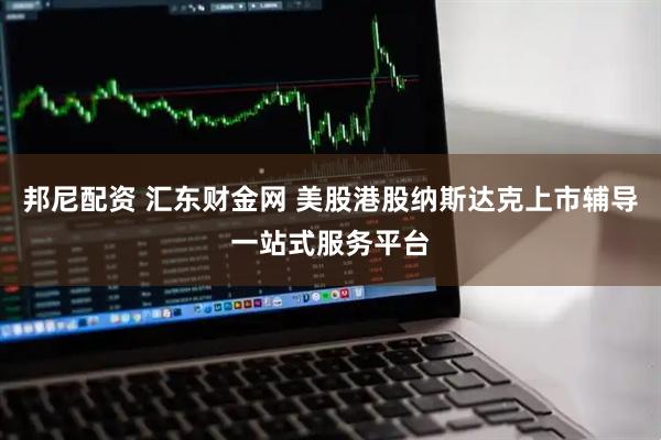 邦尼配资 汇东财金网 美股港股纳斯达克上市辅导一站式服务平台