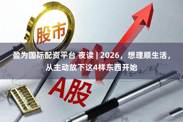 盈为国际配资平台 夜读 | 2026，想理顺生活，从主动放下这4样东西开始