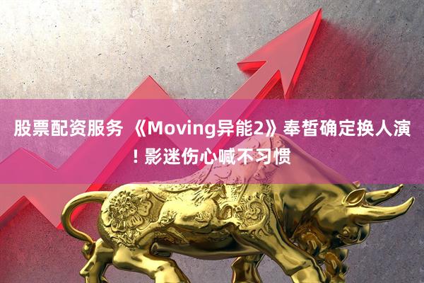 股票配资服务 《Moving异能2》奉皙确定换人演! 影迷伤心喊不习惯
