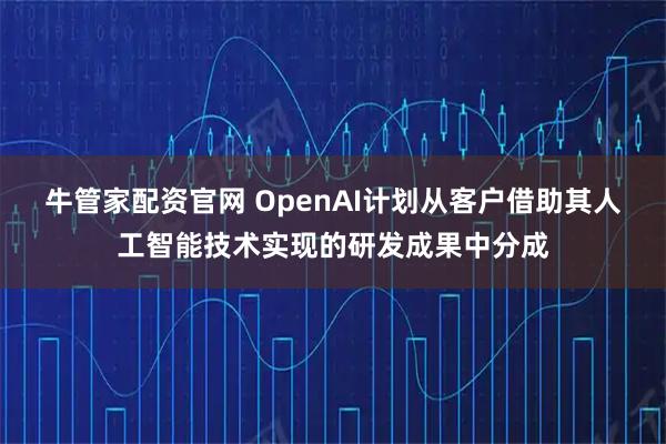 牛管家配资官网 OpenAI计划从客户借助其人工智能技术实现的研发成果中分成