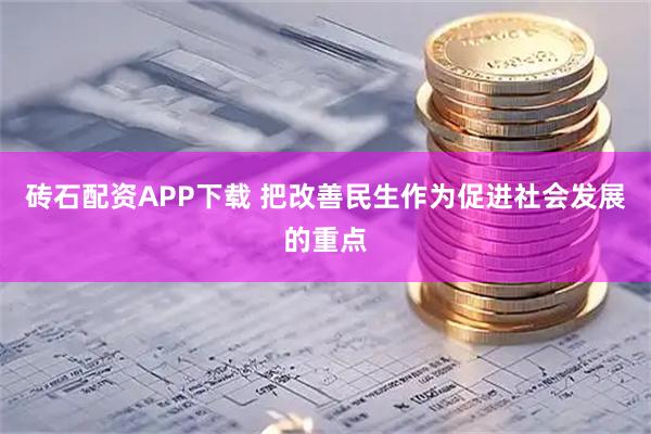 砖石配资APP下载 把改善民生作为促进社会发展的重点