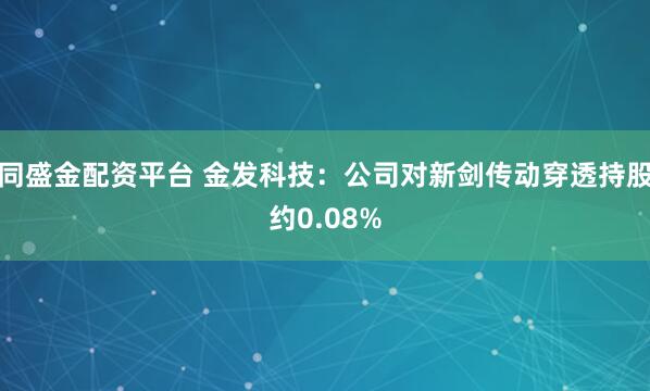 同盛金配资平台 金发科技：公司对新剑传动穿透持股约0.08%