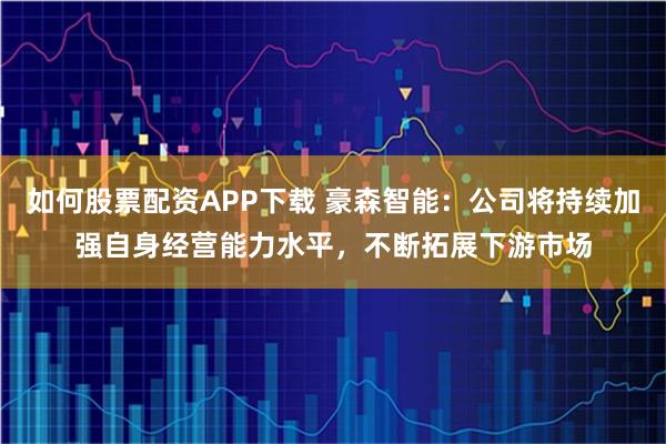 如何股票配资APP下载 豪森智能：公司将持续加强自身经营能力水平，不断拓展下游市场