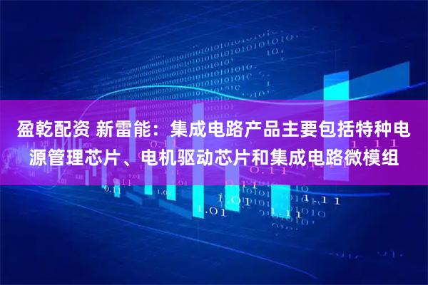 盈乾配资 新雷能：集成电路产品主要包括特种电源管理芯片、电机驱动芯片和集成电路微模组