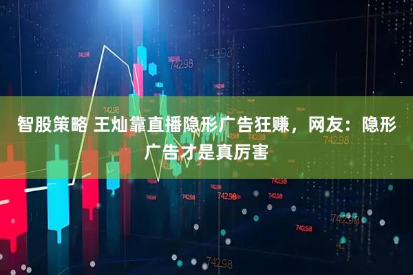 智股策略 王灿靠直播隐形广告狂赚，网友：隐形广告才是真厉害
