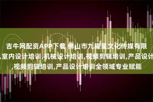 吉牛网配资APP下载 佛山市九曜星文化传媒有限公司：家具设计培训,室内设计培训,机械设计培训,视频剪辑培训,产品设计培训全领域专业赋能