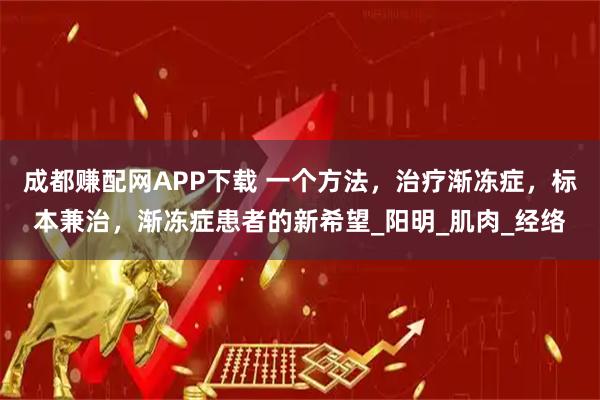 成都赚配网APP下载 一个方法，治疗渐冻症，标本兼治，渐冻症患者的新希望_阳明_肌肉_经络