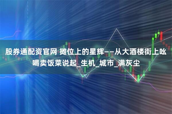 股券通配资官网 摊位上的星辉——从大酒楼街上吆喝卖饭菜说起_生机_城市_满灰尘