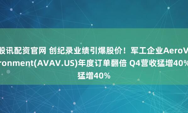股讯配资官网 创纪录业绩引爆股价！军工企业AeroVironment(AVAV.US)年度订单翻倍 Q4营收猛增40%