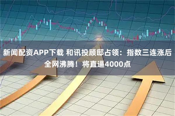 新闻配资APP下载 和讯投顾邸占领：指数三连涨后全网沸腾！将直逼4000点