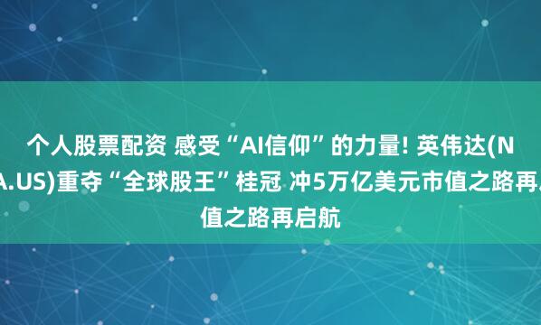 个人股票配资 感受“AI信仰”的力量! 英伟达(NVDA.US)重夺“全球股王”桂冠 冲5万亿美元市值之路再启航