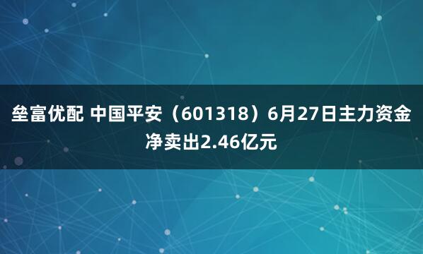 垒富优配 中国平安（601318）6月27日主力资金净卖出2.46亿元
