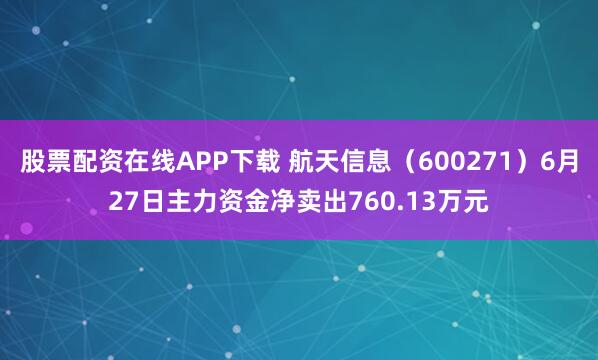 股票配资在线APP下载 航天信息（600271）6月27日主力资金净卖出760.13万元