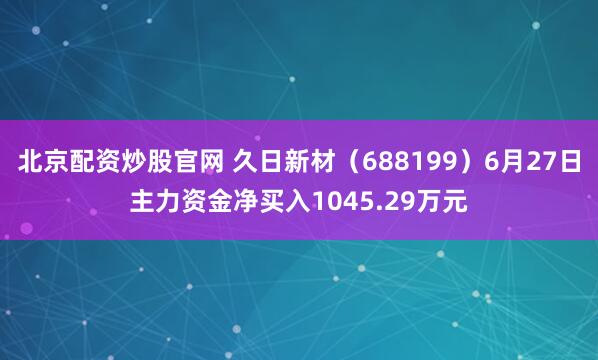 北京配资炒股官网 久日新材（688199）6月27日主力资金净买入1045.29万元