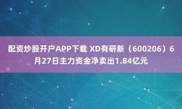 配资炒股开户APP下载 XD有研新（600206）6月27日主力资金净卖出1.84亿元